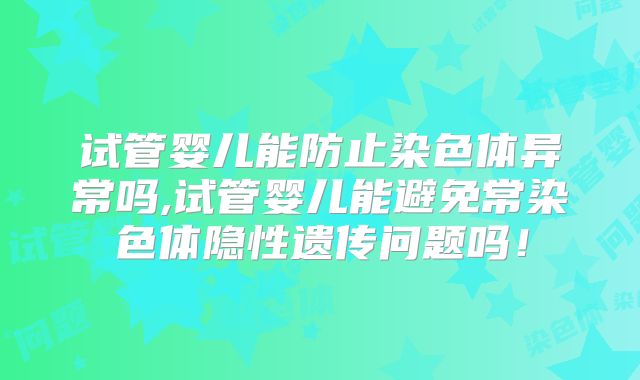 试管婴儿能防止染色体异常吗,试管婴儿能避免常染色体隐性遗传问题吗！