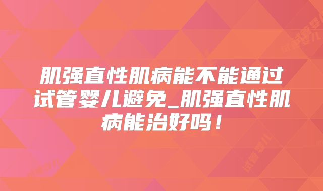 肌强直性肌病能不能通过试管婴儿避免_肌强直性肌病能治好吗!