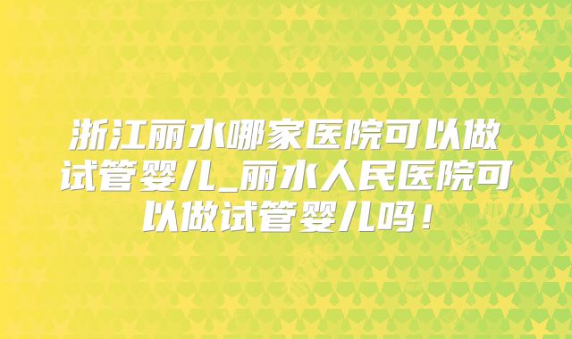 浙江丽水哪家医院可以做试管婴儿_丽水人民医院可以做试管婴儿吗!