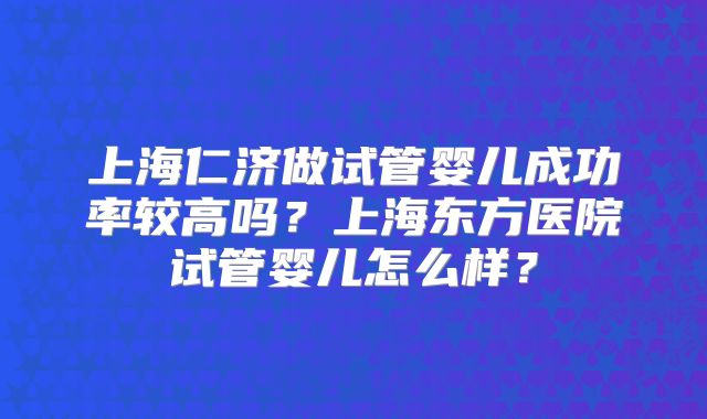 上海仁济做试管婴儿成功率较高吗？上海东方医院试管婴儿怎么样？
