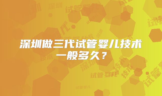 深圳做三代试管婴儿技术一般多久？