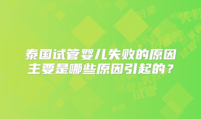 泰国试管婴儿失败的原因主要是哪些原因引起的?