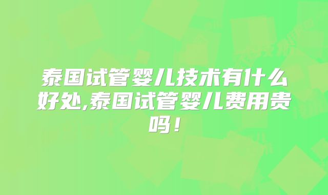 泰国试管婴儿技术有什么好处,泰国试管婴儿费用贵吗!