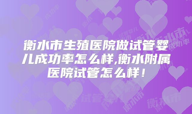 衡水市生殖医院做试管婴儿成功率怎么样,衡水附属医院试管怎么样!