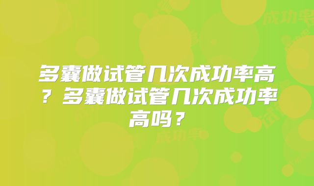 多囊做试管几次成功率高?多囊做试管几次成功率高吗?