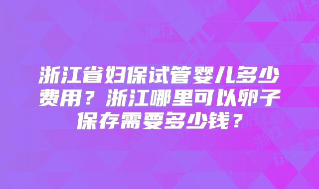浙江省妇保试管婴儿多少费用?浙江哪里可以卵子保存需要多少钱?