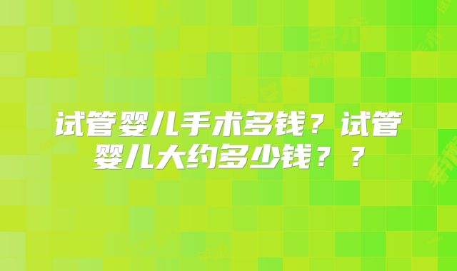 试管婴儿手术多钱？试管婴儿大约多少钱？？