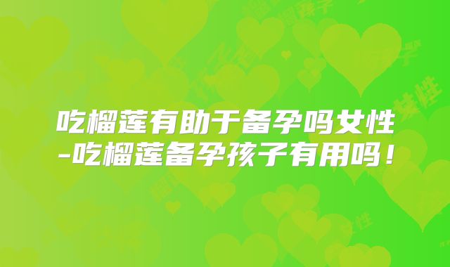 吃榴莲有助于备孕吗女性-吃榴莲备孕孩子有用吗！
