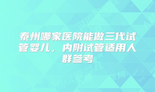 泰州哪家医院能做三代试管婴儿，内附试管适用人群参考