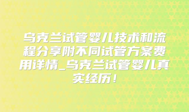 乌克兰试管婴儿技术和流程分享附不同试管方案费用详情_乌克兰试管婴儿真实经历!