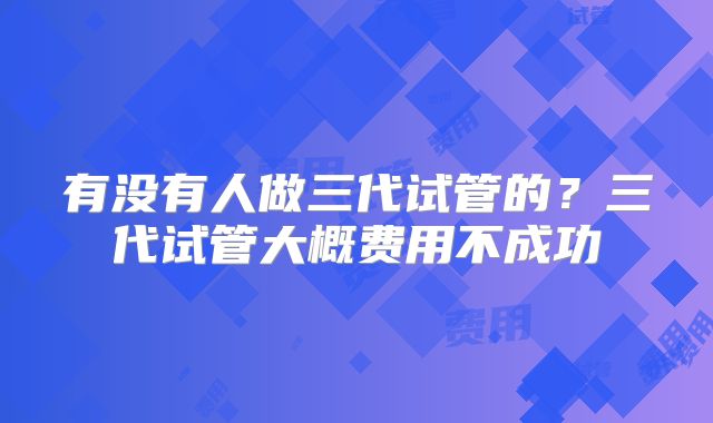 有没有人做三代试管的?三代试管大概费用不成功