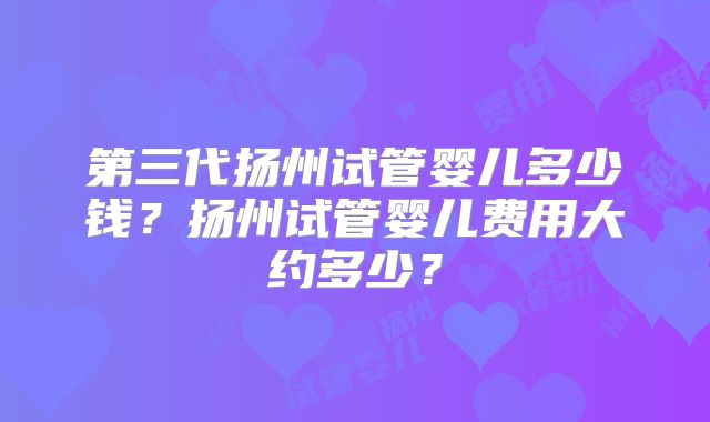 第三代扬州试管婴儿多少钱？扬州试管婴儿费用大约多少？