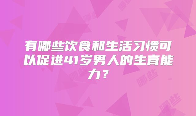有哪些饮食和生活习惯可以促进41岁男人的生育能力?