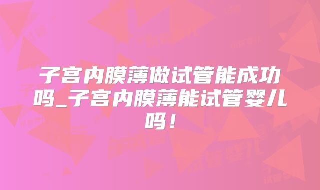 子宫内膜薄做试管能成功吗_子宫内膜薄能试管婴儿吗!