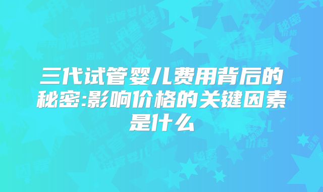 三代试管婴儿费用背后的秘密:影响价格的关键因素是什么