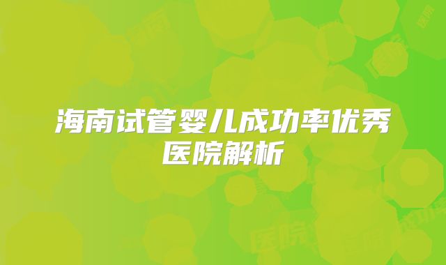海南试管婴儿成功率优秀医院解析