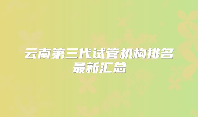云南第三代试管机构排名最新汇总