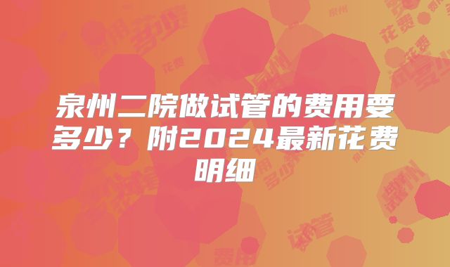 泉州二院做试管的费用要多少？附2024最新花费明细