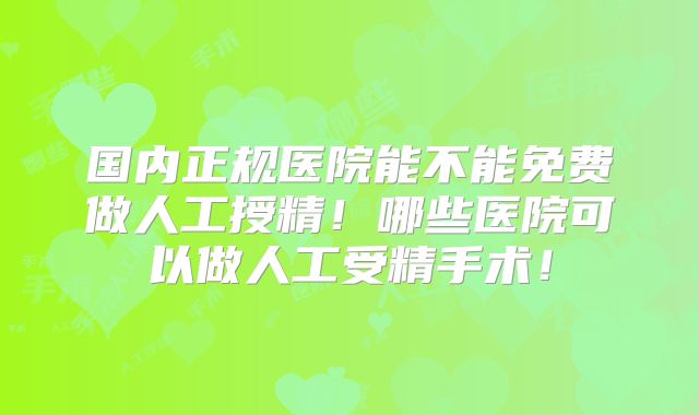 国内正规医院能不能免费做人工授精！哪些医院可以做人工受精手术！