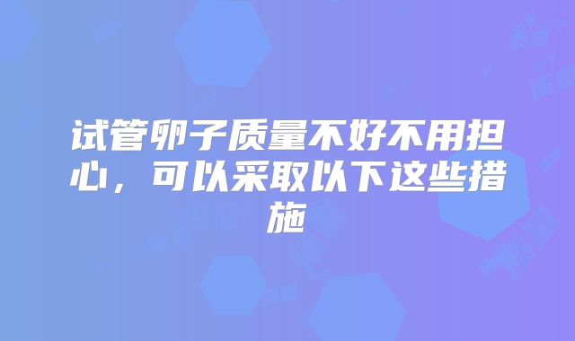 试管卵子质量不好不用担心,可以采取以下这些措施