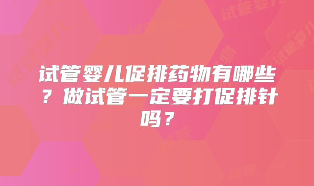 试管婴儿促排药物有哪些？做试管一定要打促排针吗？