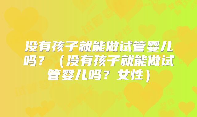 没有孩子就能做试管婴儿吗？（没有孩子就能做试管婴儿吗？女性）