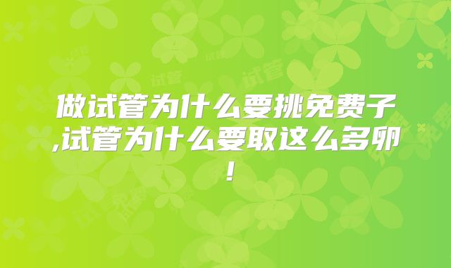 做试管为什么要挑免费子,试管为什么要取这么多卵!