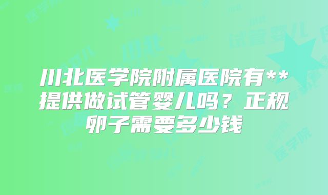 川北医学院附属医院有**提供做试管婴儿吗?正规卵子需要多少钱