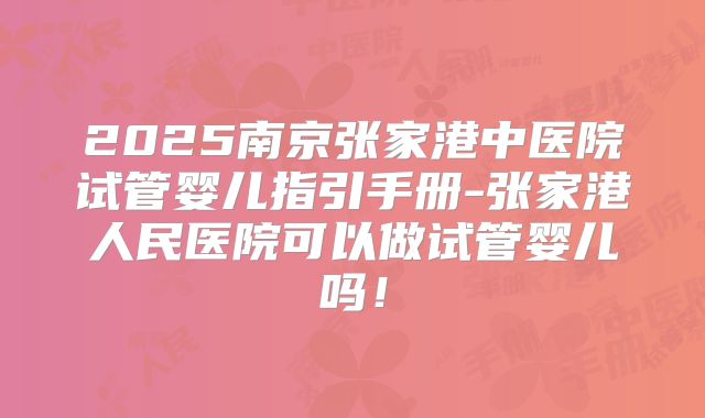 2025南京张家港中医院试管婴儿指引手册-张家港人民医院可以做试管婴儿吗！