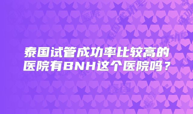 泰国试管成功率比较高的医院有BNH这个医院吗？