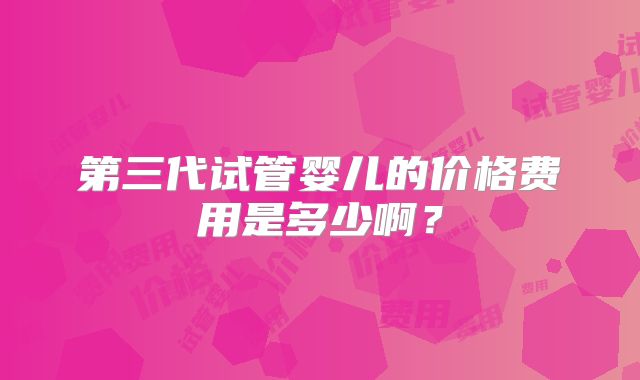 第三代试管婴儿的价格费用是多少啊?