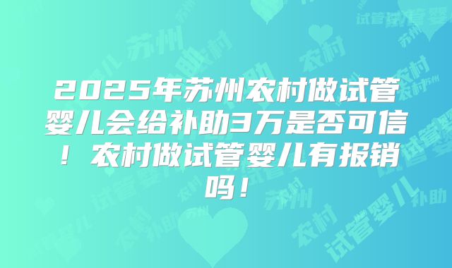 2025年苏州农村做试管婴儿会给补助3万是否可信!农村做试管婴儿有报销吗!