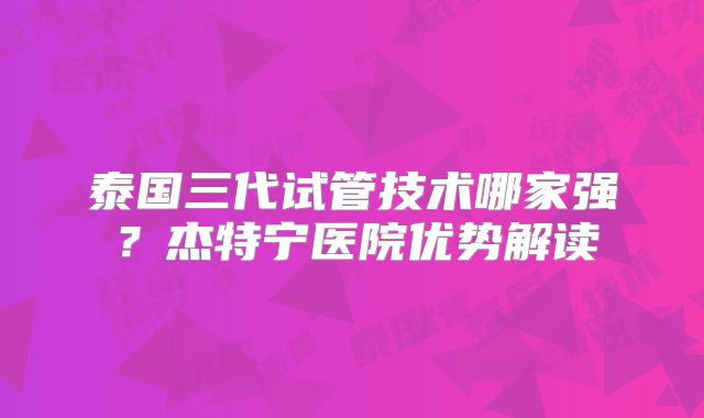 泰国三代试管技术哪家强？杰特宁医院优势解读