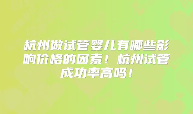 杭州做试管婴儿有哪些影响价格的因素!杭州试管成功率高吗!