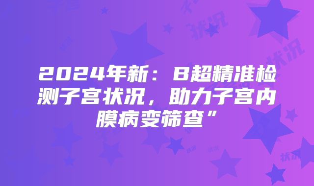 2024年新:B超精准检测子宫状况,助力子宫内膜病变筛查”
