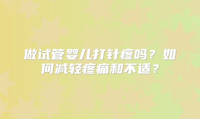 做试管婴儿打针疼吗？如何减轻疼痛和不适？