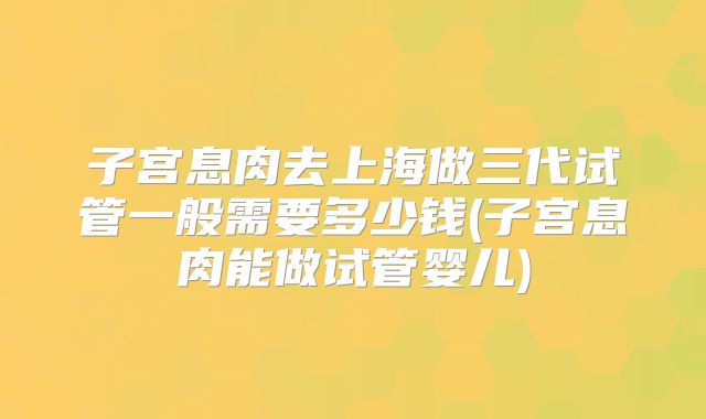 子宫息肉去上海做三代试管一般需要多少钱(子宫息肉能做试管婴儿)