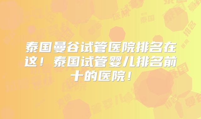 泰国曼谷试管医院排名在这!泰国试管婴儿排名前十的医院!