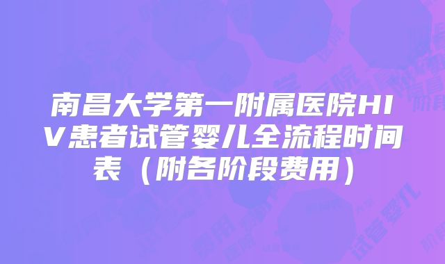 南昌大学第一附属医院HIV患者试管婴儿全流程时间表（附各阶段费用）