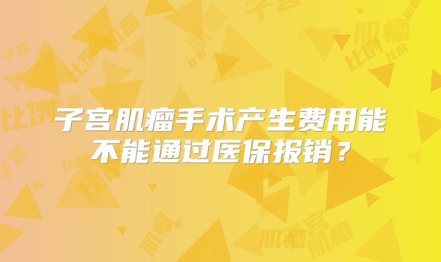 子宫肌瘤手术产生费用能不能通过医保报销？