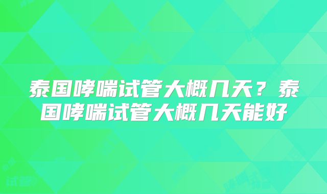 泰国哮喘试管大概几天？泰国哮喘试管大概几天能好