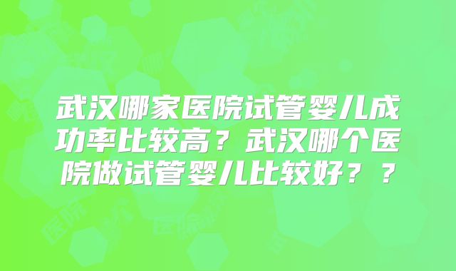 武汉哪家医院试管婴儿成功率比较高?武汉哪个医院做试管婴儿比较好??