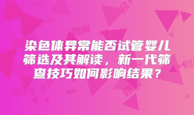染色体异常能否试管婴儿筛选及其解读，新一代筛查技巧如何影响结果？