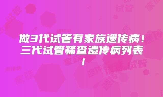 做3代试管有家族遗传病!三代试管筛查遗传病列表!