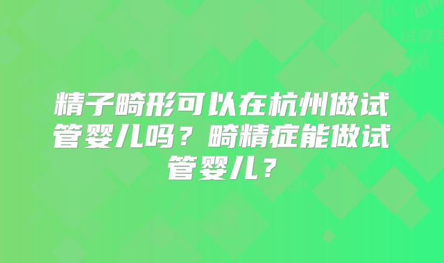 精子畸形可以在杭州做试管婴儿吗?畸精症能做试管婴儿?