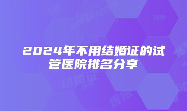 2024年不用结婚证的试管医院排名分享