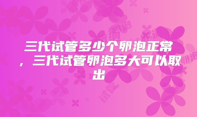 三代试管多少个卵泡正常，三代试管卵泡多大可以取出
