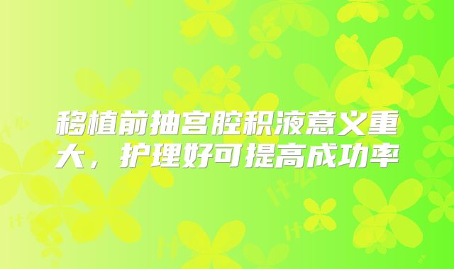 移植前抽宫腔积液意义重大，护理好可提高成功率