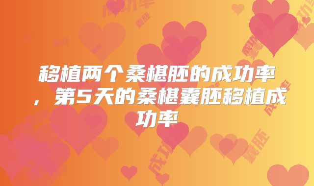 移植两个桑椹胚的成功率,第5天的桑椹囊胚移植成功率