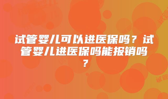 试管婴儿可以进医保吗?试管婴儿进医保吗能报销吗?